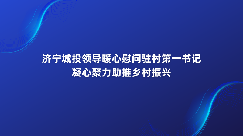 濟寧城投領導暖心慰問駐村第一書記 凝心聚力助推鄉村振興